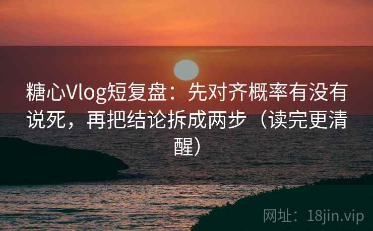 糖心Vlog短复盘：先对齐概率有没有说死，再把结论拆成两步（读完更清醒）