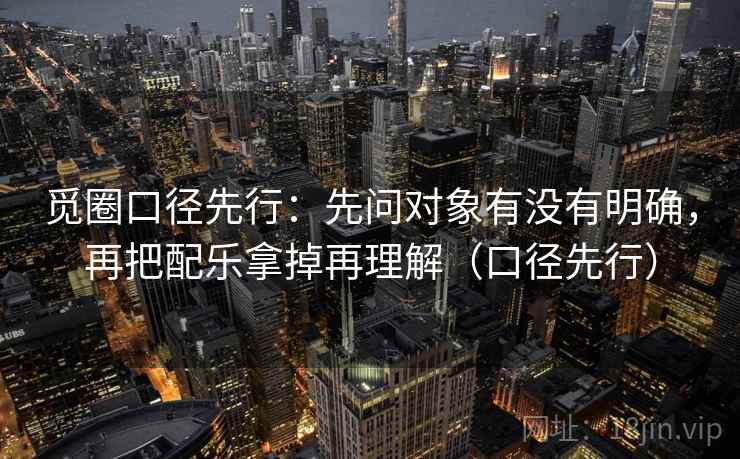 觅圈口径先行：先问对象有没有明确，再把配乐拿掉再理解（口径先行）