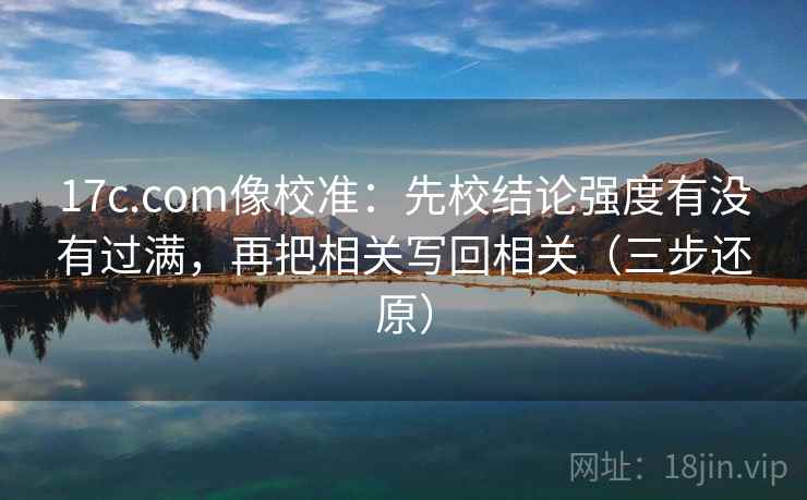 17c.com像校准：先校结论强度有没有过满，再把相关写回相关（三步还原）