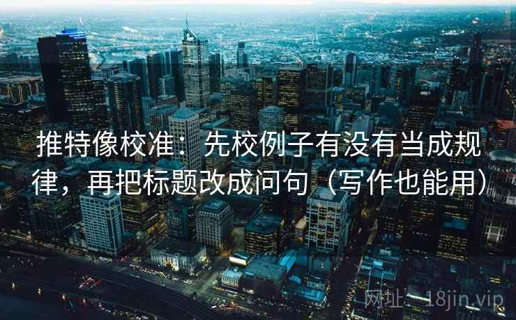 推特像校准:先校例子有没有当成规律,再把标题改成问句(写作也能用) 推特像校准:先校例子有没有当成规律,再把标题改成问句(写作也能用)