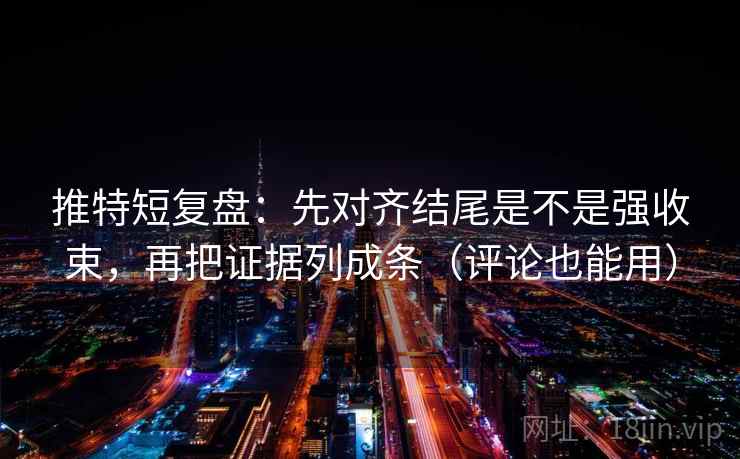 推特短复盘：先对齐结尾是不是强收束，再把证据列成条（评论也能用）