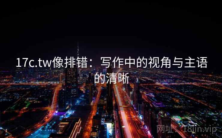 17c.tw像排错：写作中的视角与主语的清晰