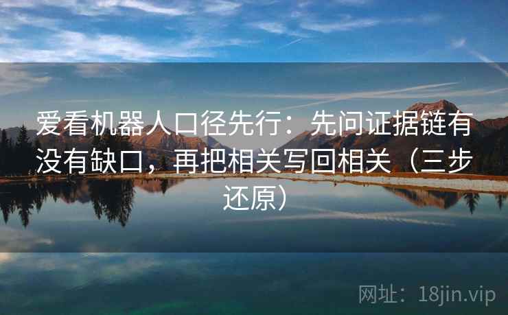 爱看机器人口径先行:先问证据链有没有缺口,再把相关写回相关(三步还原) 爱看机器人口径先行:先问证据链有没有缺口,再把相关写回相关(三步还原)