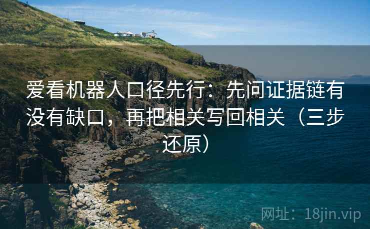 爱看机器人口径先行:先问证据链有没有缺口,再把相关写回相关(三步还原) 爱看机器人口径先行:先问证据链有没有缺口,再把相关写回相关(三步还原)