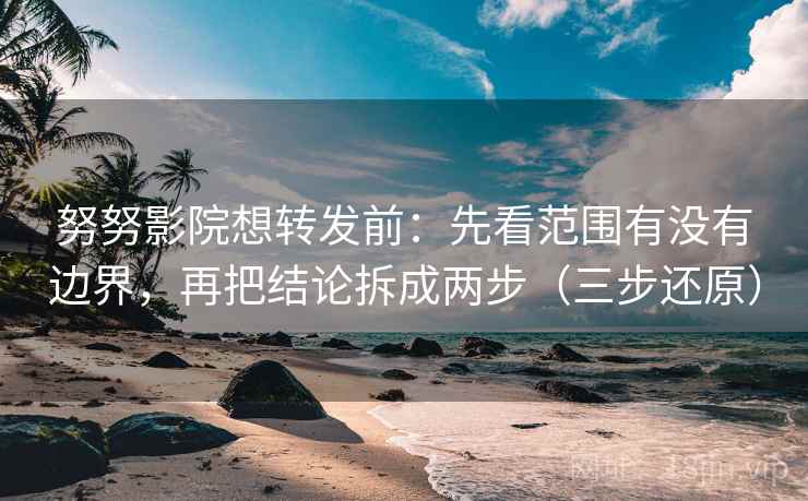 努努影院想转发前:先看范围有没有边界,再把结论拆成两步(三步还原)