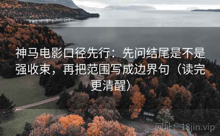 神马电影口径先行:先问结尾是不是强收束,再把范围写成边界句(读完更清醒) 神马电影口径先行:先问结尾是不是强收束,再把范围写成边界句(读完更清醒)