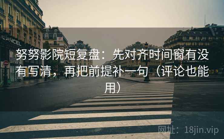 努努影院短复盘：先对齐时间窗有没有写清，再把前提补一句（评论也能用）