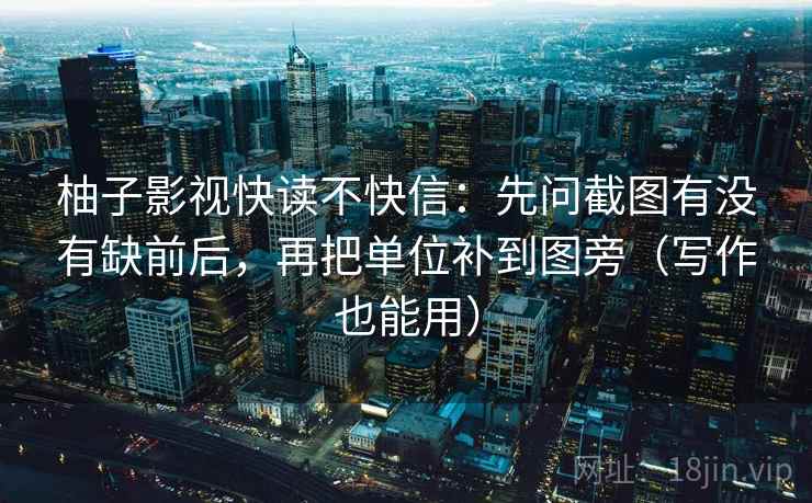 柚子影视快读不快信:先问截图有没有缺前后,再把单位补到图旁(写作也能用) 柚子影视快读不快信:先问截图有没有缺前后,再把单位补到图旁(写作也能用)