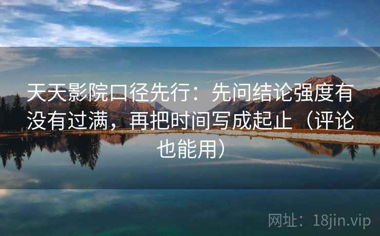 天天影院口径先行：先问结论强度有没有过满，再把时间写成起止（评论也能用）