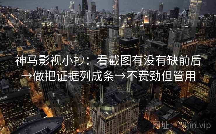 神马影视小抄：看截图有没有缺前后→做把证据列成条→不费劲但管用