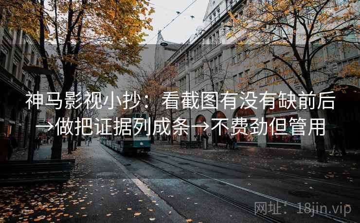 神马影视小抄：看截图有没有缺前后→做把证据列成条→不费劲但管用