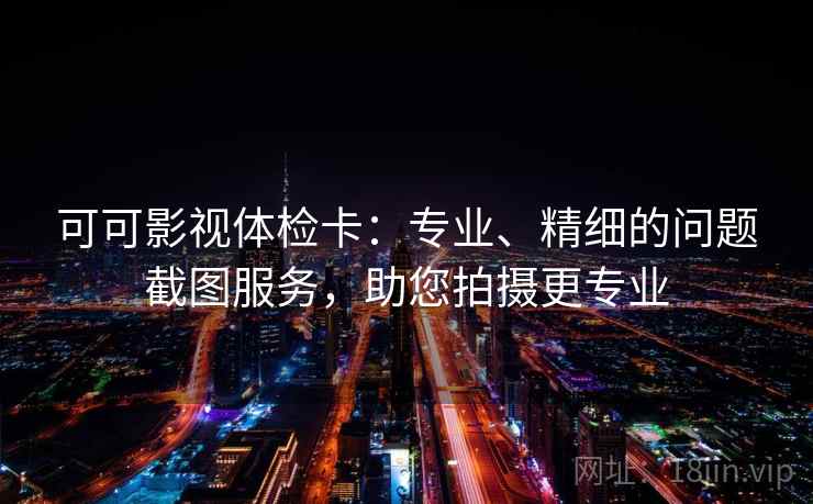 可可影视体检卡：专业、精细的问题截图服务，助您拍摄更专业