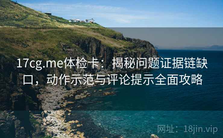 17cg.me体检卡:揭秘问题证据链缺口,动作示范与评论提示全面攻略
