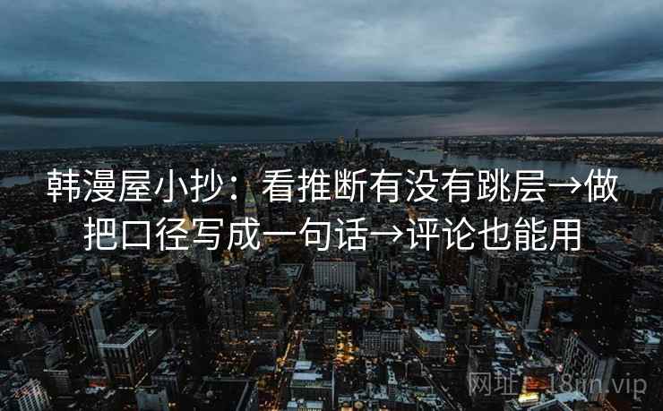 韩漫屋小抄：看推断有没有跳层→做把口径写成一句话→评论也能用