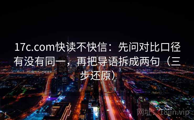 17c.com快读不快信：先问对比口径有没有同一，再把导语拆成两句（三步还原）