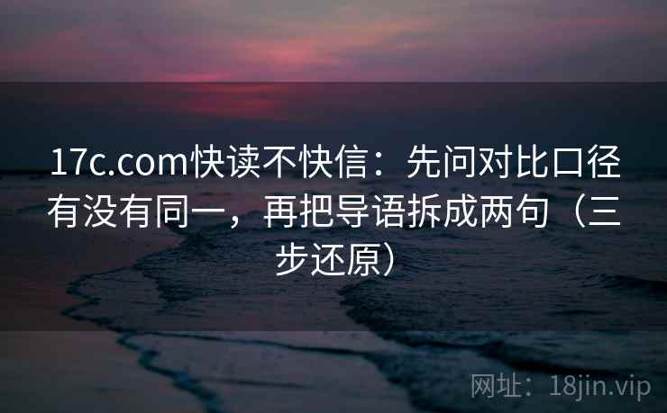 17c.com快读不快信：先问对比口径有没有同一，再把导语拆成两句（三步还原）