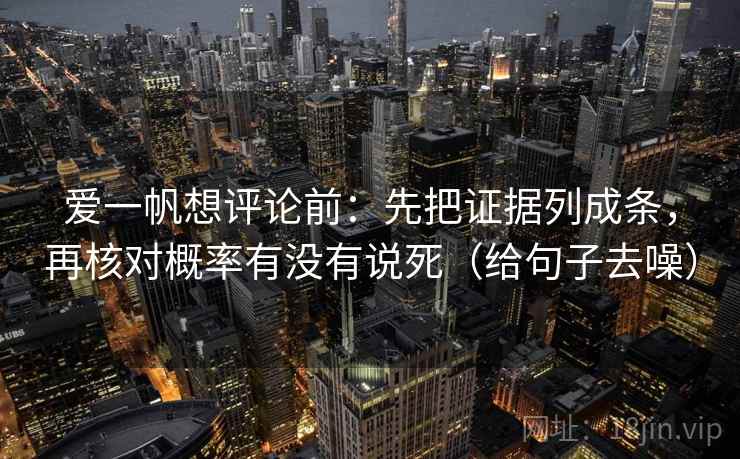 爱一帆想评论前:先把证据列成条,再核对概率有没有说死(给句子去噪) 爱一帆想评论前:先把证据列成条,再核对概率有没有说死(给句子去噪)