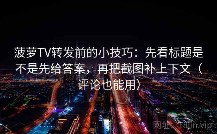菠萝TV转发前的小技巧：先看标题是不是先给答案，再把截图补上下文（评论也能用）