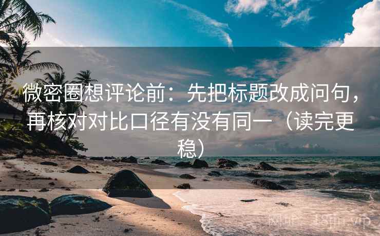 微密圈想评论前:先把标题改成问句,再核对对比口径有没有同一(读完更稳)