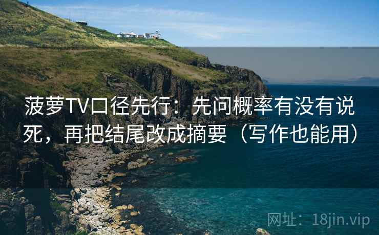 菠萝TV口径先行:先问概率有没有说死,再把结尾改成摘要(写作也能用) 菠萝TV口径先行:先问概率有没有说死,再把结尾改成摘要(写作也能用)