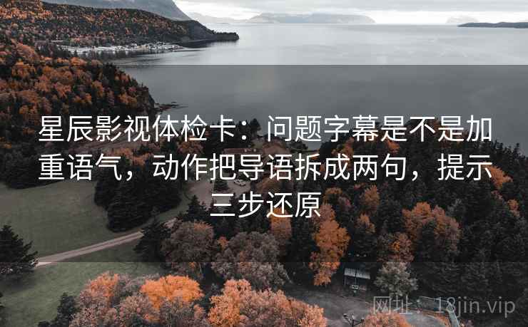 星辰影视体检卡:问题字幕是不是加重语气,动作把导语拆成两句,提示三步还原