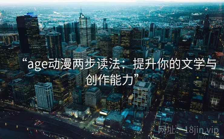 “age动漫两步读法：提升你的文学与创作能力”