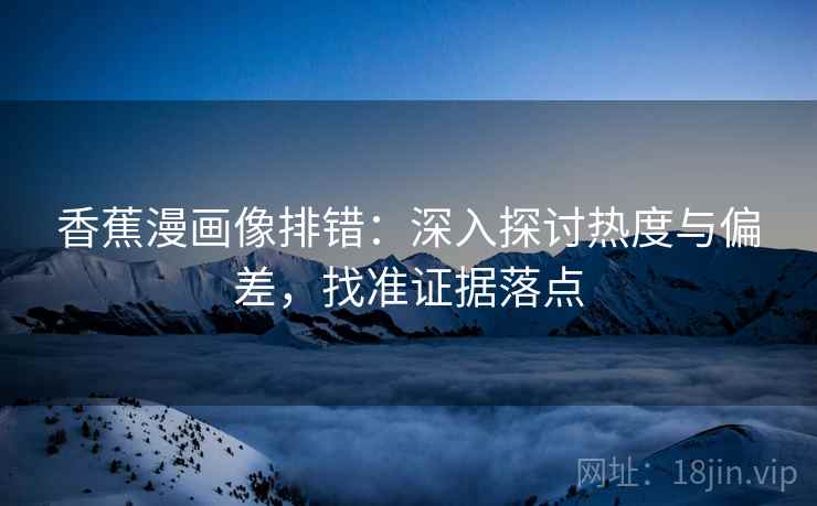 香蕉漫画像排错:深入探讨热度与偏差,找准证据落点 香蕉漫画像排错:深入探讨热度与偏差,找准证据落点