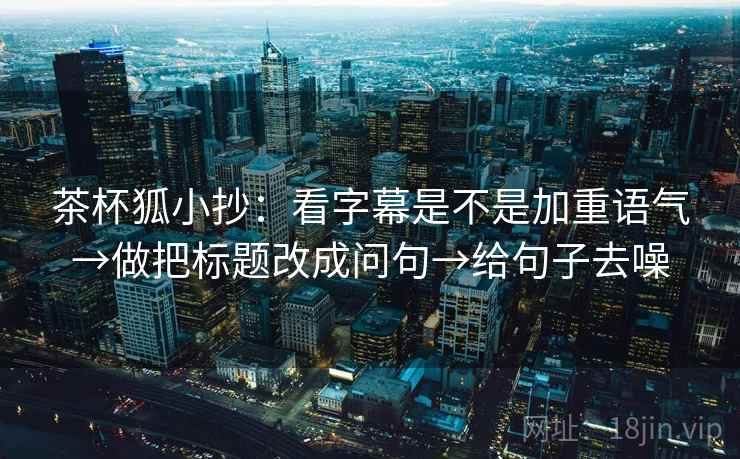 茶杯狐小抄：看字幕是不是加重语气→做把标题改成问句→给句子去噪