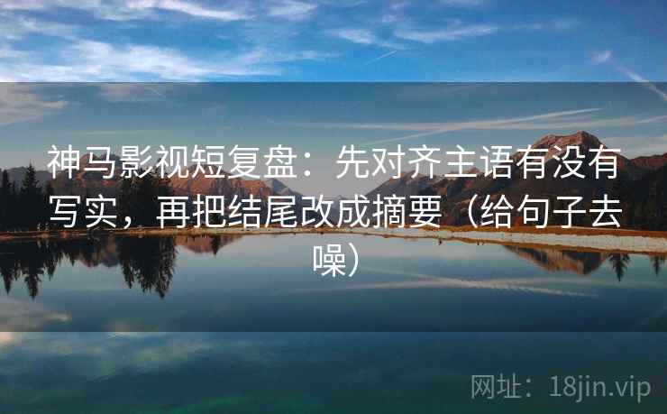 神马影视短复盘:先对齐主语有没有写实,再把结尾改成摘要(给句子去噪) 神马影视短复盘:先对齐主语有没有写实,再把结尾改成摘要(给句子去噪)