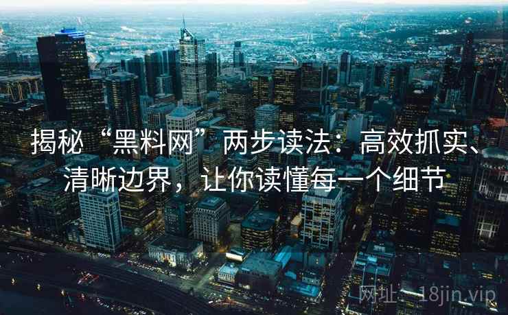 揭秘“黑料网”两步读法:高效抓实、清晰边界,让你读懂每一个细节 揭秘“黑料网”两步读法:高效抓实、清晰边界,让你读懂每一个细节