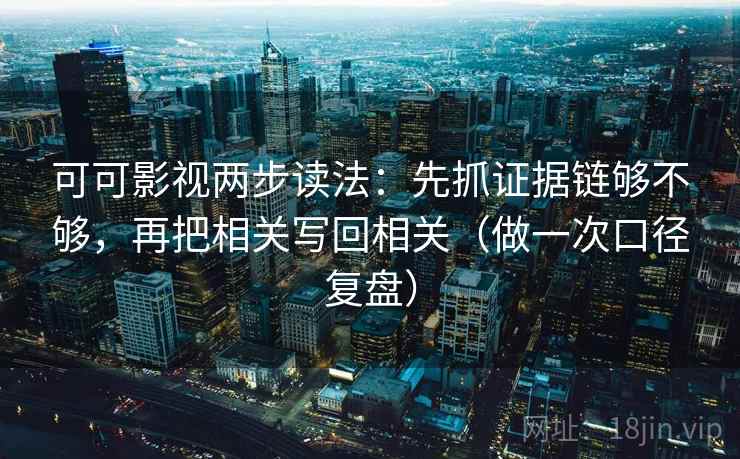 可可影视两步读法：先抓证据链够不够，再把相关写回相关（做一次口径复盘）