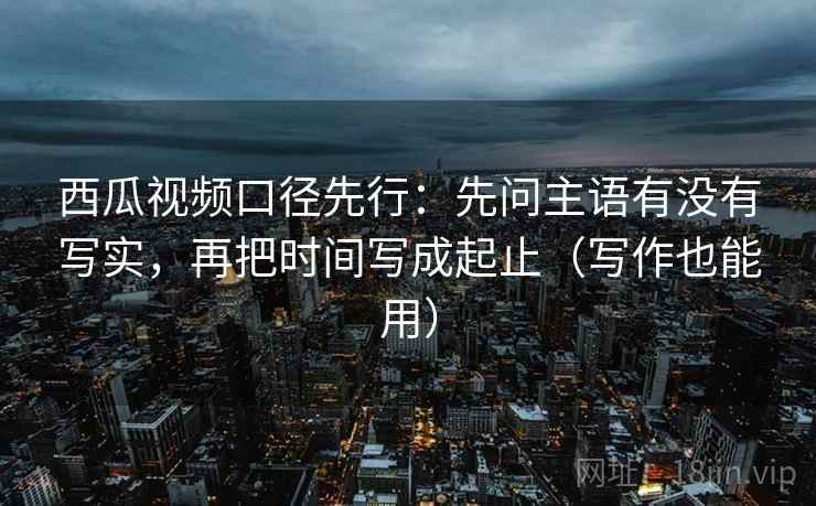 西瓜视频口径先行:先问主语有没有写实,再把时间写成起止(写作也能用) 西瓜视频口径先行:先问主语有没有写实,再把时间写成起止(写作也能用)