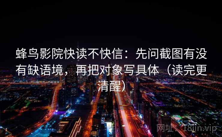 蜂鸟影院快读不快信:先问截图有没有缺语境,再把对象写具体(读完更清醒) 蜂鸟影院快读不快信:先问截图有没有缺语境,再把对象写具体(读完更清醒)