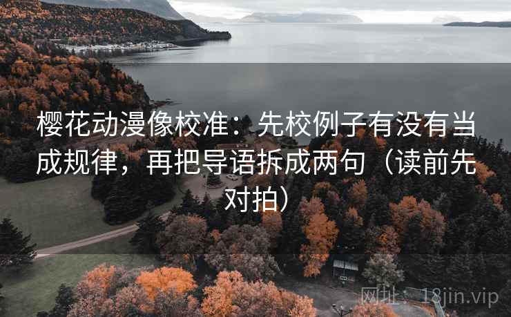 樱花动漫像校准：先校例子有没有当成规律，再把导语拆成两句（读前先对拍）