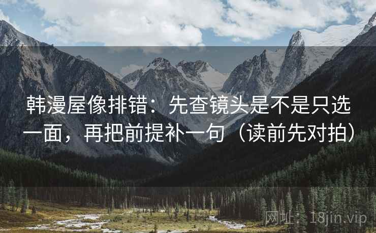 韩漫屋像排错：先查镜头是不是只选一面，再把前提补一句（读前先对拍）