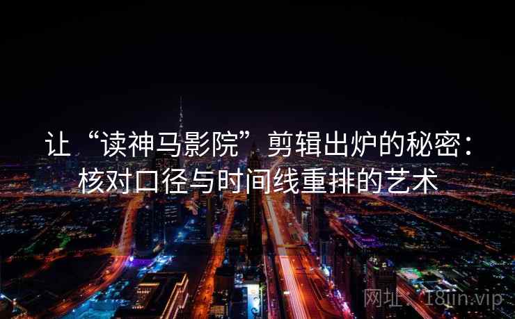 让“读神马影院”剪辑出炉的秘密：核对口径与时间线重排的艺术