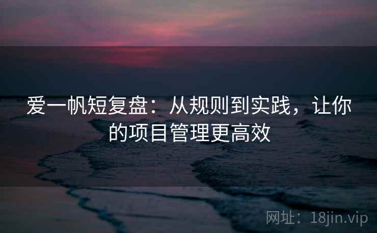 爱一帆短复盘：从规则到实践，让你的项目管理更高效