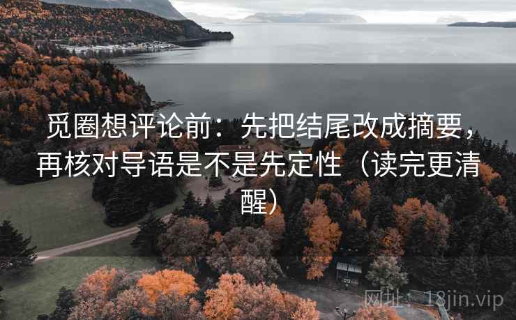 觅圈想评论前:先把结尾改成摘要,再核对导语是不是先定性(读完更清醒) 觅圈想评论前:先把结尾改成摘要,再核对导语是不是先定性(读完更清醒)
