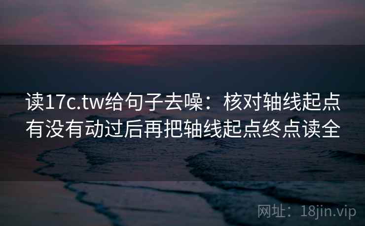 读17c.tw给句子去噪：核对轴线起点有没有动过后再把轴线起点终点读全