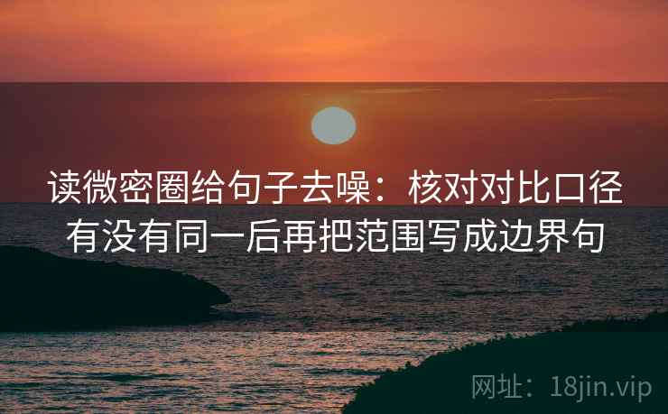 读微密圈给句子去噪：核对对比口径有没有同一后再把范围写成边界句
