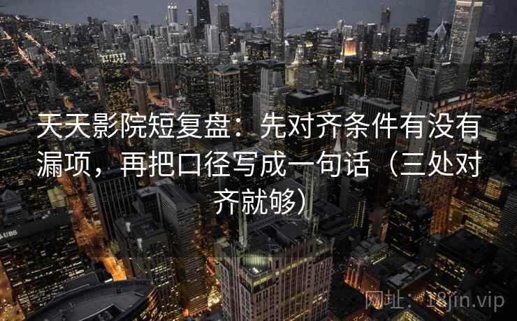 天天影院短复盘：先对齐条件有没有漏项，再把口径写成一句话（三处对齐就够）
