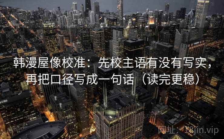 韩漫屋像校准：先校主语有没有写实，再把口径写成一句话（读完更稳）