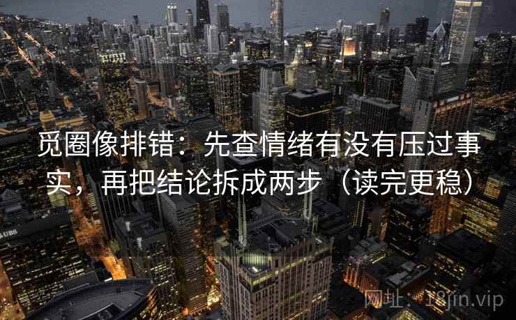 觅圈像排错：先查情绪有没有压过事实，再把结论拆成两步（读完更稳）
