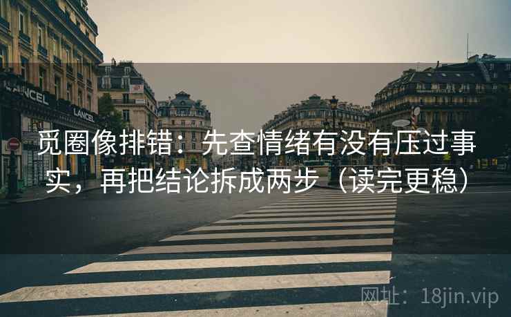 觅圈像排错：先查情绪有没有压过事实，再把结论拆成两步（读完更稳）