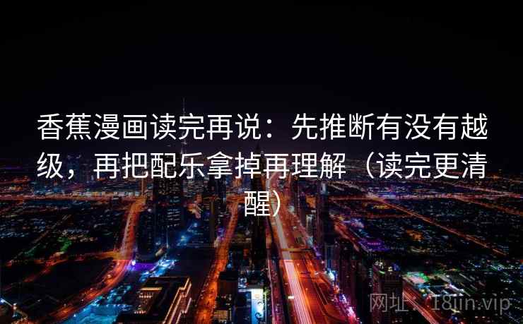 香蕉漫画读完再说：先推断有没有越级，再把配乐拿掉再理解（读完更清醒）