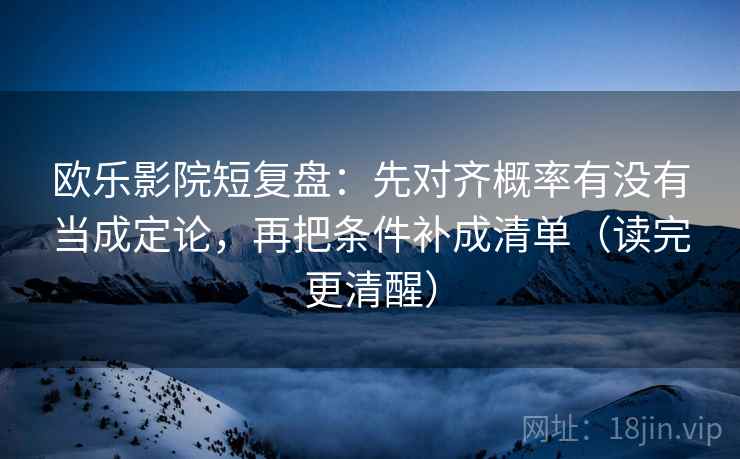 欧乐影院短复盘:先对齐概率有没有当成定论,再把条件补成清单(读完更清醒) 欧乐影院短复盘:先对齐概率有没有当成定论,再把条件补成清单(读完更清醒)