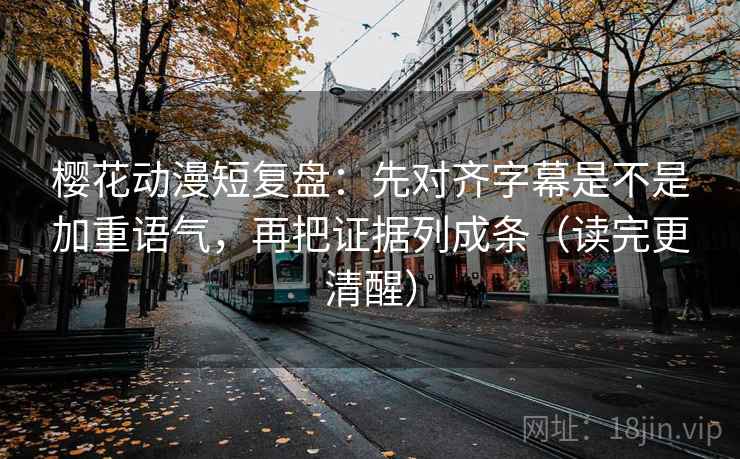 樱花动漫短复盘：先对齐字幕是不是加重语气，再把证据列成条（读完更清醒）