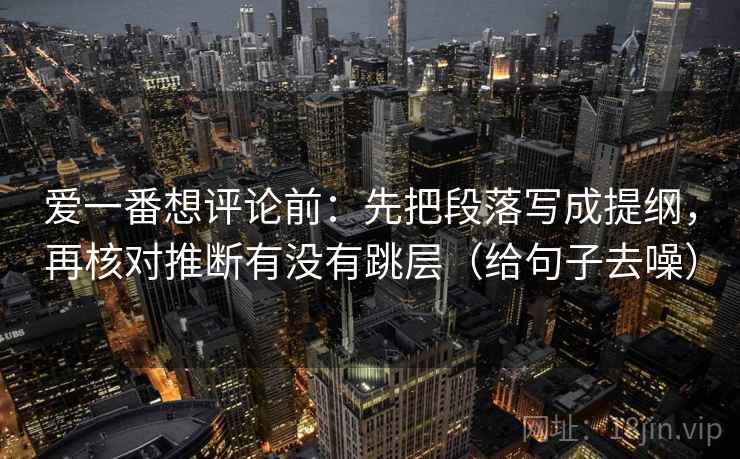 爱一番想评论前：先把段落写成提纲，再核对推断有没有跳层（给句子去噪）