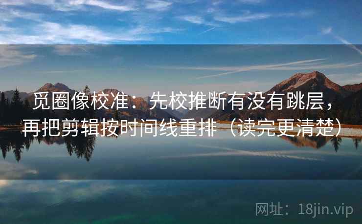 觅圈像校准：先校推断有没有跳层，再把剪辑按时间线重排（读完更清楚）
