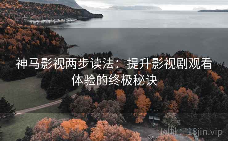 神马影视两步读法：提升影视剧观看体验的终极秘诀